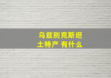 乌兹别克斯坦土特产 有什么